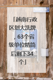 越南行政区划大洗牌，63个省级单位精简后剩下34个