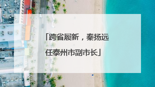 跨省履新，秦扬远任泰州市副市长
