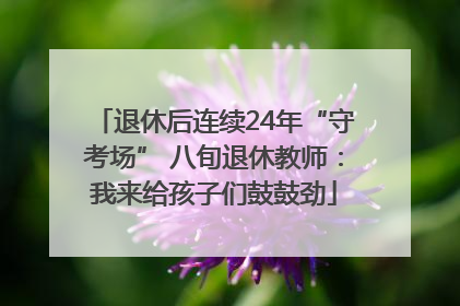 退休后连续24年“守考场” 八旬退休教师：我来给孩子们鼓鼓劲