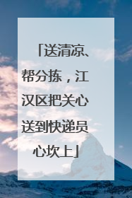 送清凉、帮分拣，江汉区把关心送到快递员心坎上