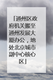 通州区政府机关搬至通州发展大厦办公，地处北京城市副中心核心区