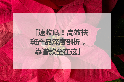 速收藏！高效祛斑产品深度剖析，靠谱款全在这