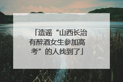 造谣“山西长治有醉酒女生参加高考”的人找到了