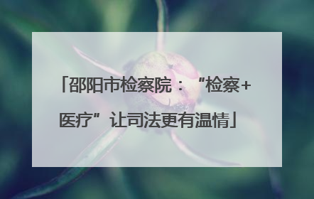 邵阳市检察院：“检察+医疗”让司法更有温情