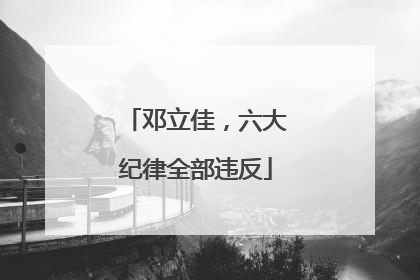 邓立佳，六大纪律全部违反