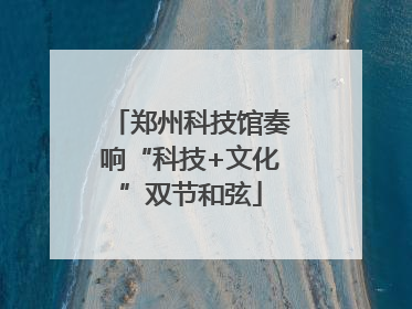 郑州科技馆奏响“科技+文化”双节和弦