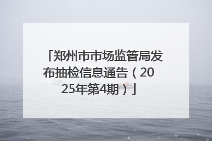郑州市市场监管局发布抽检信息通告（2025年第4期）