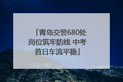 青岛交警680处岗位筑牢防线 中考首日车流平稳