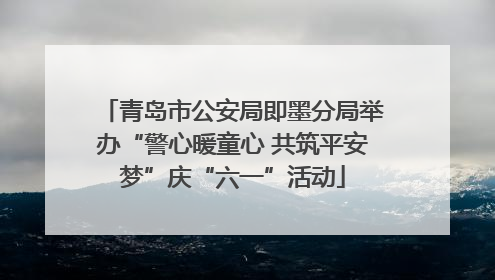 青岛市公安局即墨分局举办“警心暖童心 共筑平安梦”庆“六一”活动