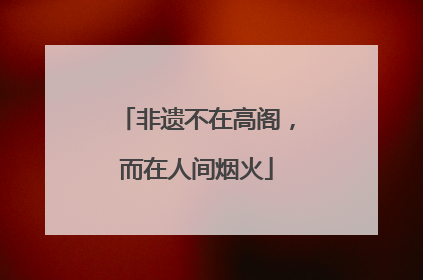 非遗不在高阁，而在人间烟火