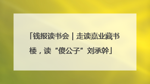 钱报读书会｜走读嘉业藏书楼，读“傻公子”刘承幹