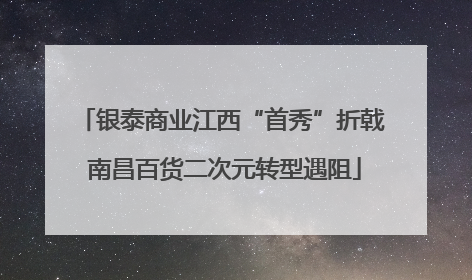 银泰商业江西“首秀”折戟 南昌百货二次元转型遇阻