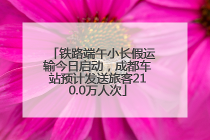 铁路端午小长假运输今日启动，成都车站预计发送旅客210.0万人次