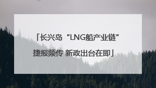 长兴岛“LNG船产业链”捷报频传 新政出台在即