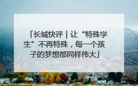 长城快评｜让“特殊学生”不再特殊，每一个孩子的梦想都同样伟大