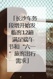 长沙车务段增开始发临客12趟 满足端午节和“六一”旅客出行需求