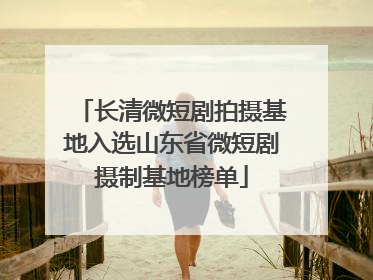 长清微短剧拍摄基地入选山东省微短剧摄制基地榜单