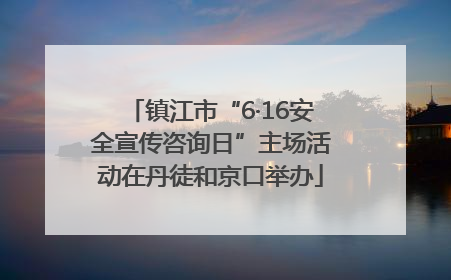 镇江市“6·16安全宣传咨询日”主场活动在丹徒和京口举办