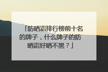 防晒霜排行榜前十名的牌子，什么牌子的防晒霜好晒不黑？
