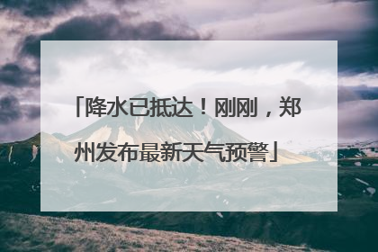 降水已抵达！刚刚，郑州发布最新天气预警