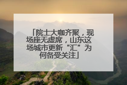 院士大咖齐聚，现场座无虚席，山东这场城市更新“汇”为何备受关注