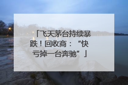飞天茅台持续暴跌！回收商：“快亏掉一台奔驰”