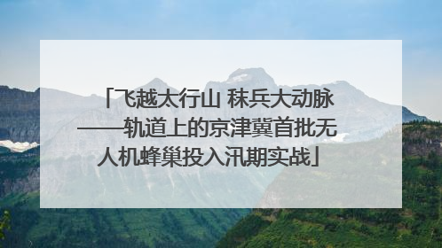 飞越太行山 秣兵大动脉——轨道上的京津冀首批无人机蜂巢投入汛期实战