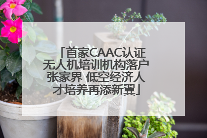 首家CAAC认证无人机培训机构落户张家界 低空经济人才培养再添新翼