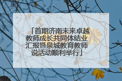首期济南未来卓越教师成长共同体结业汇报暨泉城教育教师说活动顺利举行