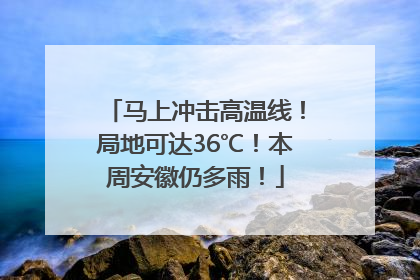 马上冲击高温线！局地可达36℃！本周安徽仍多雨！