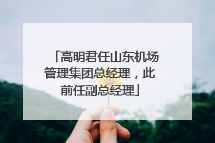 高明君任山东机场管理集团总经理，此前任副总经理