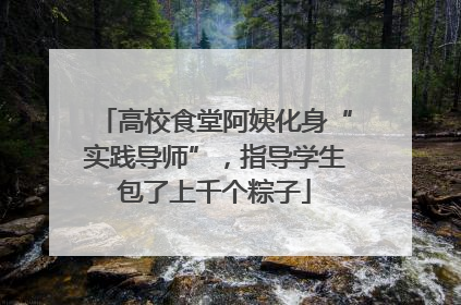 高校食堂阿姨化身“实践导师”，指导学生包了上千个粽子