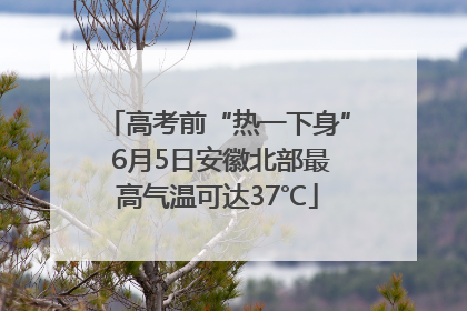 高考前“热一下身” 6月5日安徽北部最高气温可达37℃