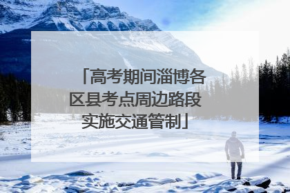 高考期间淄博各区县考点周边路段实施交通管制