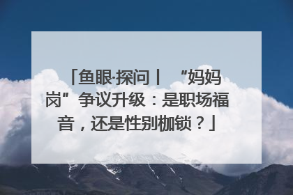 鱼眼·探问丨 “妈妈岗”争议升级：是职场福音，还是性别枷锁？