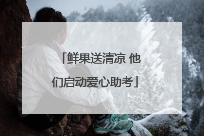 鲜果送清凉 他们启动爱心助考