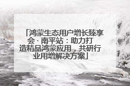 鸿蒙生态用户增长臻享会 · 南平站：助力打造精品鸿蒙应用，共研行业用增解决方案