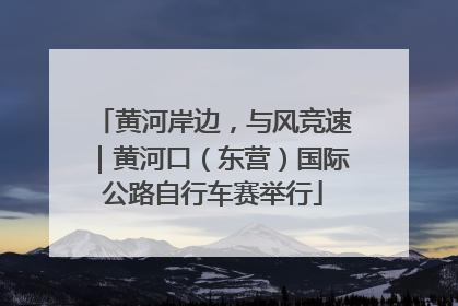 黄河岸边，与风竞速｜黄河口（东营）国际公路自行车赛举行