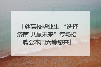 ＠高校毕业生 “选择济南 共赢未来”专场招聘会本周六等您来