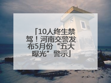 10人终生禁驾！河南交警发布5月份“五大曝光”警示