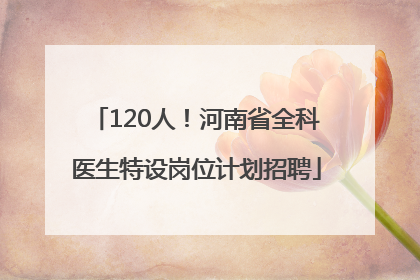 120人！河南省全科医生特设岗位计划招聘