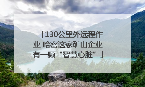 130公里外远程作业 哈密这家矿山企业有一颗“智慧心脏”