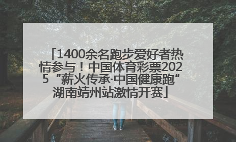 1400余名跑步爱好者热情参与！中国体育彩票2025“薪火传承·中国健康跑”湖南靖州站激情开赛