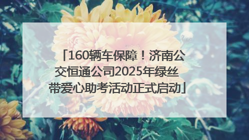 160辆车保障！济南公交恒通公司2025年绿丝带爱心助考活动正式启动