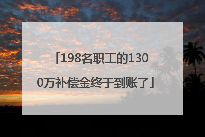 198名职工的1300万补偿金终于到账了