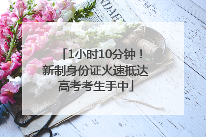 1小时10分钟！新制身份证火速抵达高考考生手中