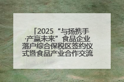 2025“与扬携手·产赢未来”食品企业落户综合保税区签约仪式暨食品产业合作交流对接会成功举办
