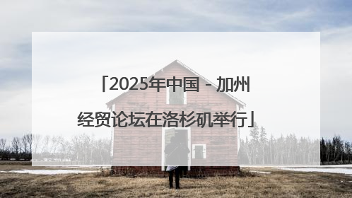 2025年中国－加州经贸论坛在洛杉矶举行
