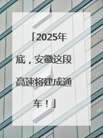 2025年底，安徽这段高速将建成通车！