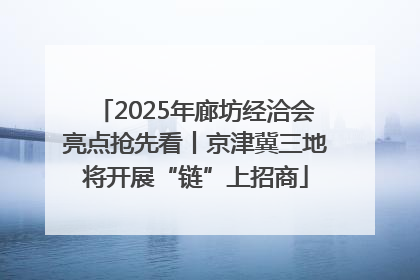 2025年廊坊经洽会亮点抢先看丨京津冀三地将开展“链”上招商